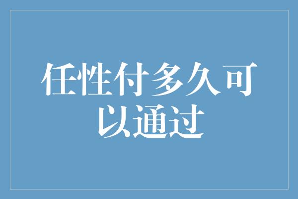 任性付多久可以通过