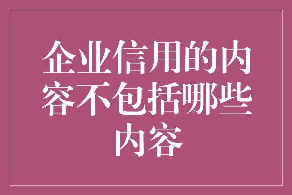 企业信用的内容不包括哪些内容