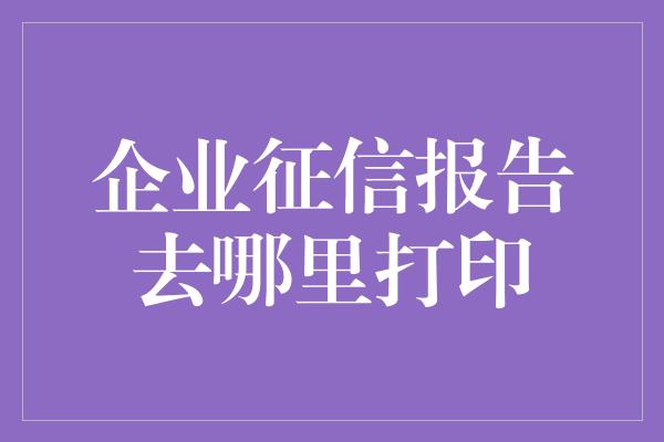 企业征信报告去哪里打印