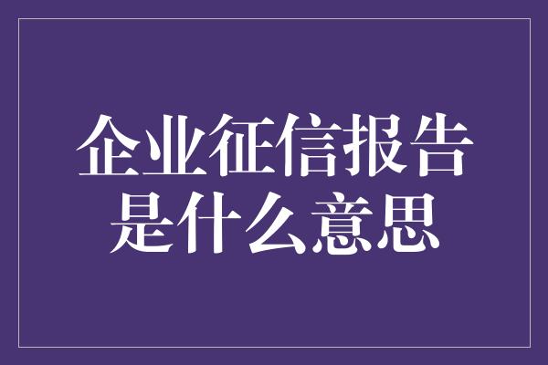 企业征信报告是什么意思