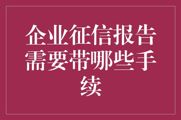 企业征信报告需要带哪些手续