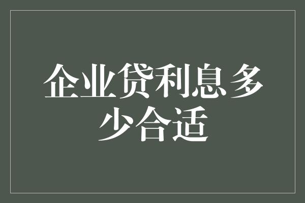 企业贷利息多少合适