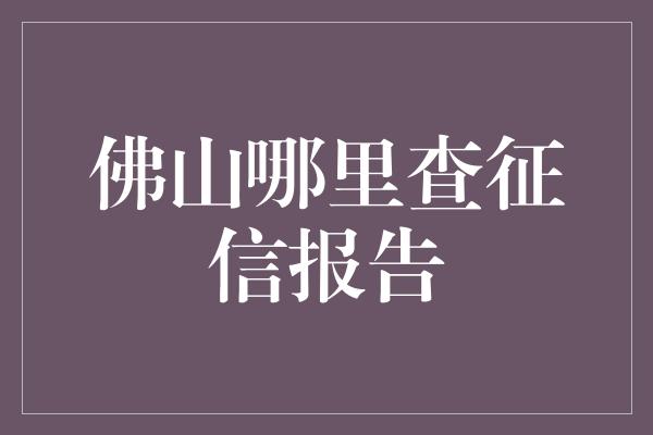 佛山哪里查征信报告