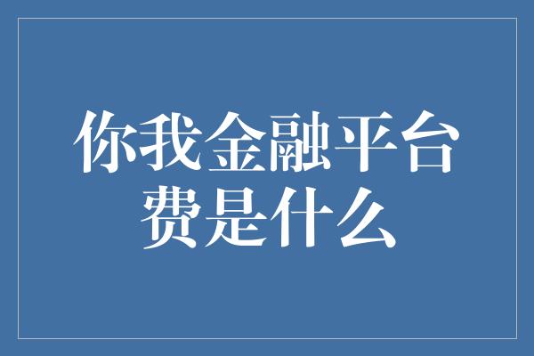 你我金融平台费是什么