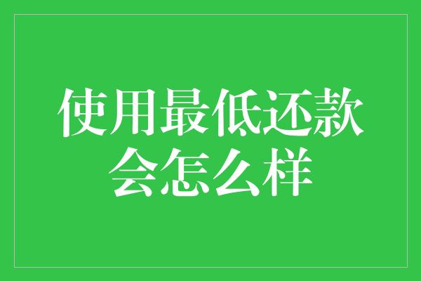 使用最低还款会怎么样