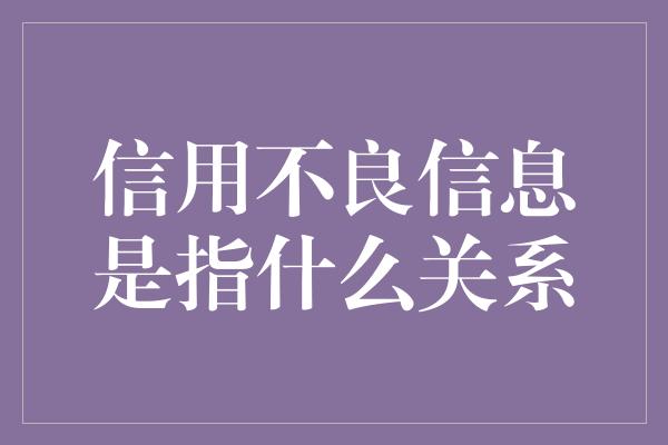 信用不良信息是指什么关系