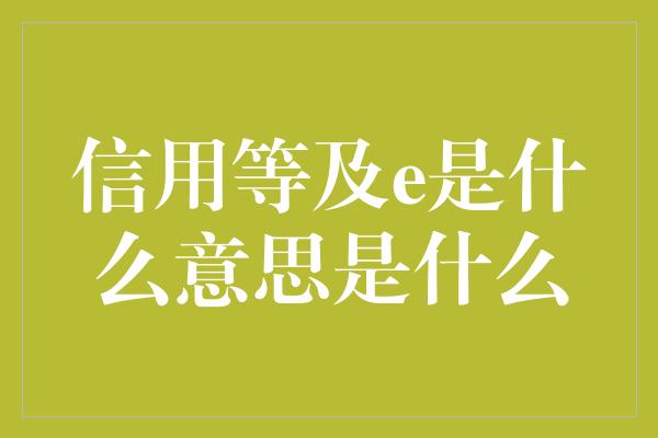 信用等及e是什么意思是什么