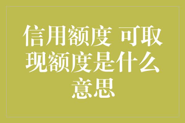 信用额度 可取现额度是什么意思