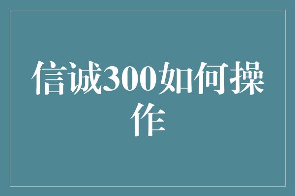 信诚300如何操作