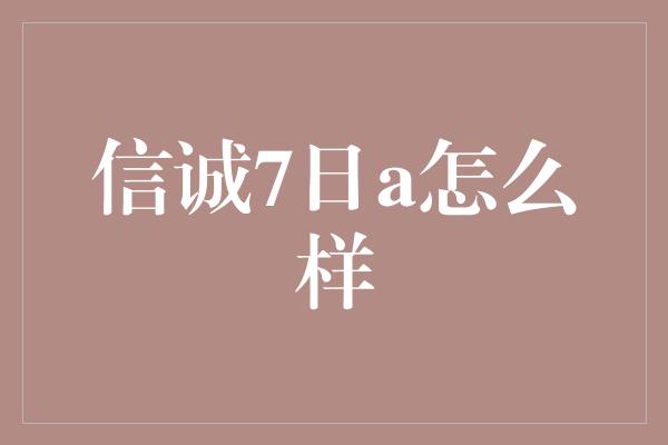 信诚7日a怎么样