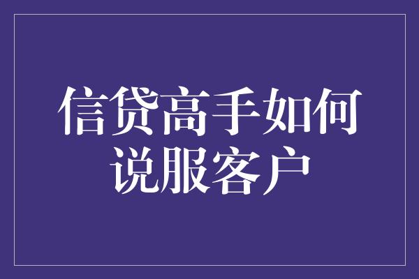 信贷高手如何说服客户