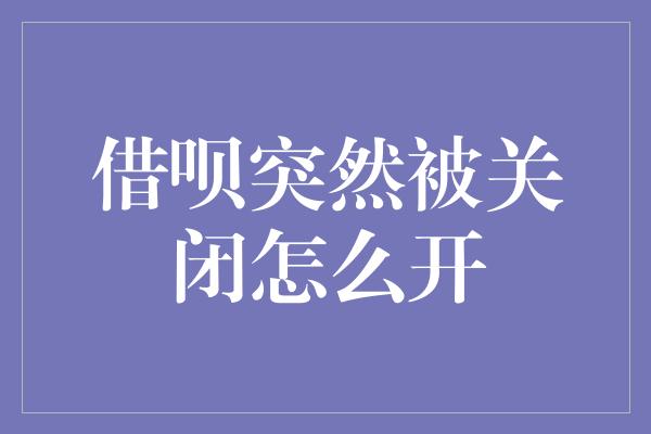 借呗突然被关闭怎么开