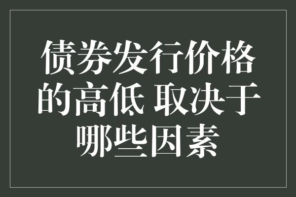 债券发行价格的高低 取决于哪些因素