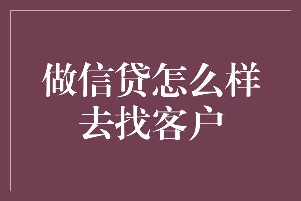 做信贷怎么样去找客户