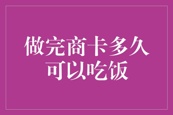 做完商卡多久可以吃饭