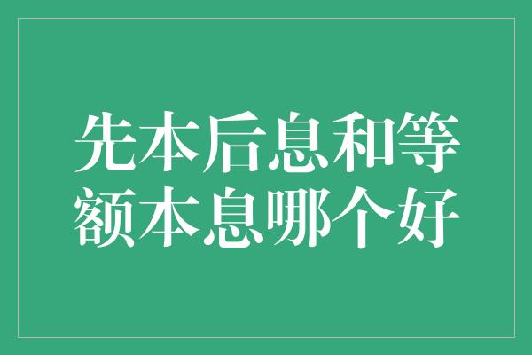 先本后息和等额本息哪个好