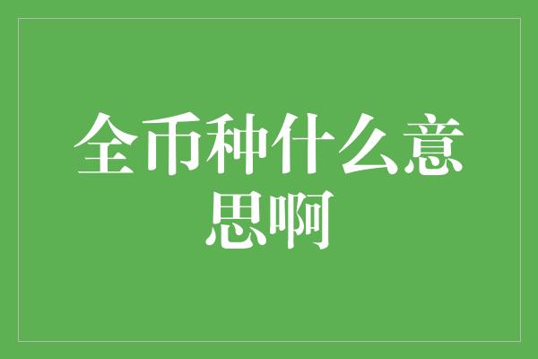 全币种什么意思啊