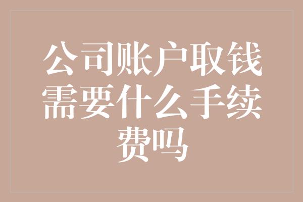 公司账户取钱需要什么手续费吗