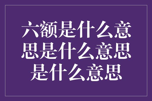 六额是什么意思是什么意思是什么意思