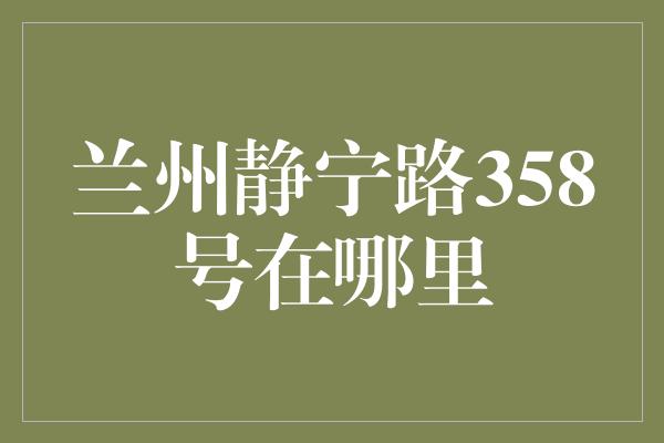 兰州静宁路358号在哪里