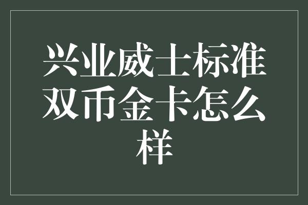 兴业威士标准双币金卡怎么样