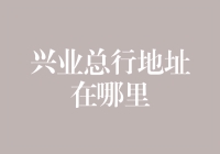 兴业银行总行地址深度解析：探索金融殿堂的地理位置与文化内涵