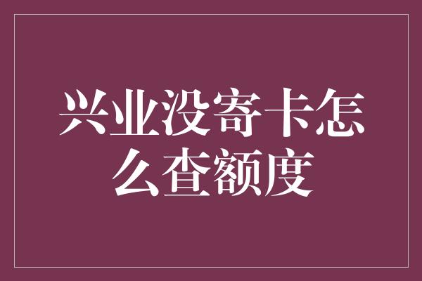 兴业没寄卡怎么查额度