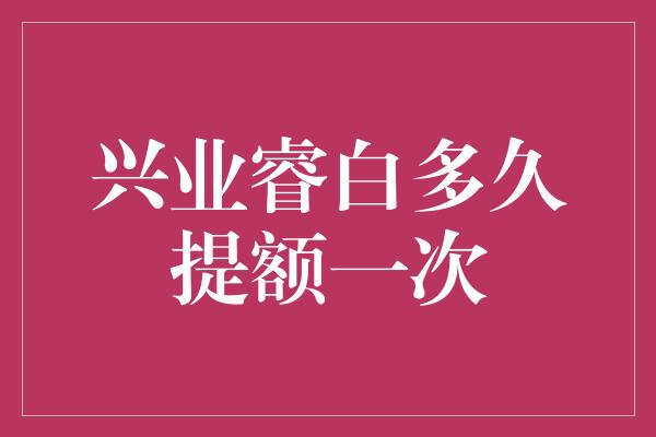 兴业睿白多久提额一次