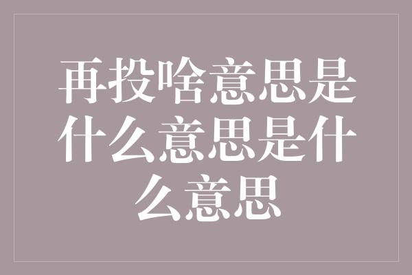 再投啥意思是什么意思是什么意思