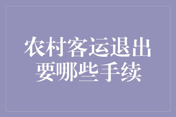 农村客运退出要哪些手续