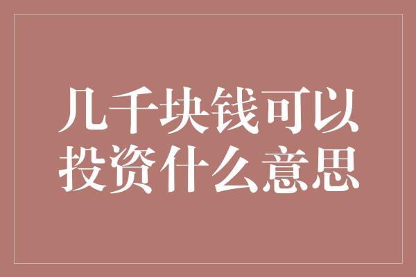 几千块钱可以投资什么意思