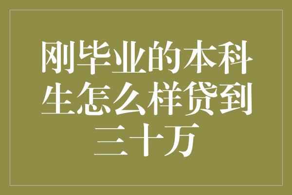 刚毕业的本科生怎么样贷到三十万