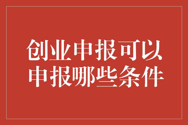 创业申报可以申报哪些条件