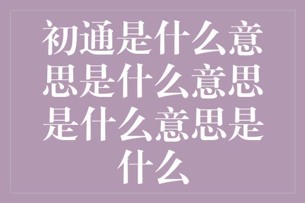 初通是什么意思是什么意思是什么意思是什么