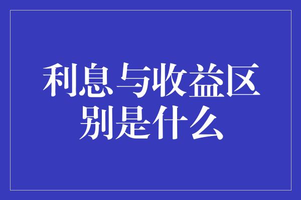 利息与收益区别是什么