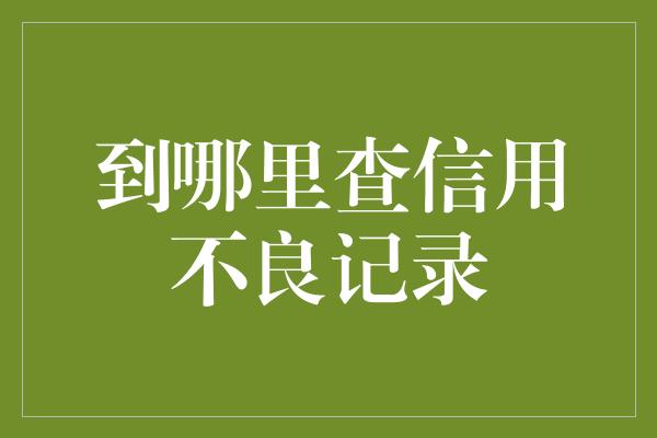 到哪里查信用不良记录