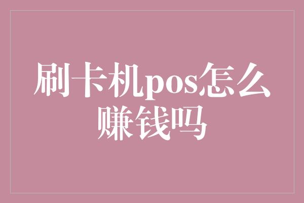 刷卡机pos怎么赚钱吗