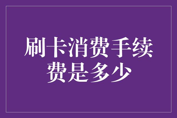 刷卡消费手续费是多少