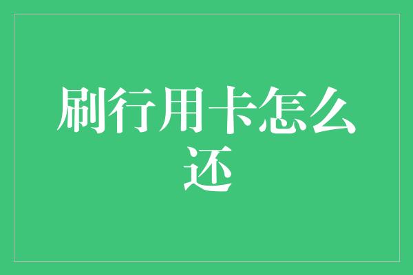 刷行用卡怎么还