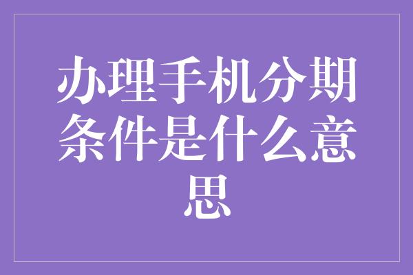 办理手机分期条件是什么意思