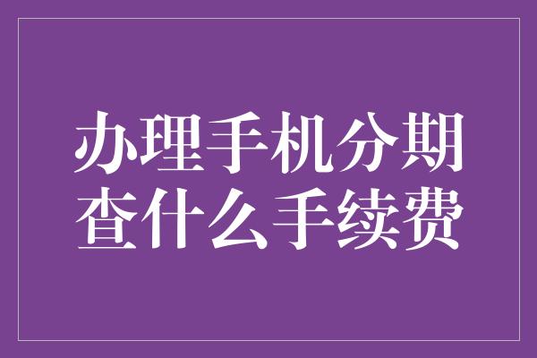 办理手机分期查什么手续费