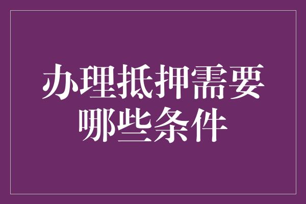 办理抵押需要哪些条件