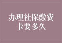 办理社保缴费卡要多久？流程详解与常见问题解答