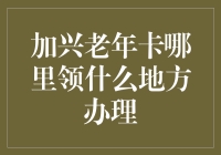 加兴老年卡何处申领？打卡点全攻略，带你玩转老年生活！