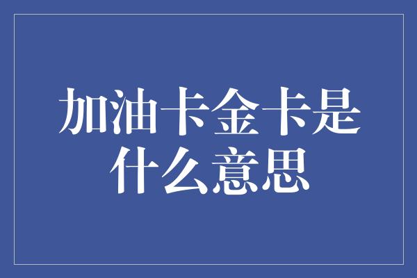 加油卡金卡是什么意思