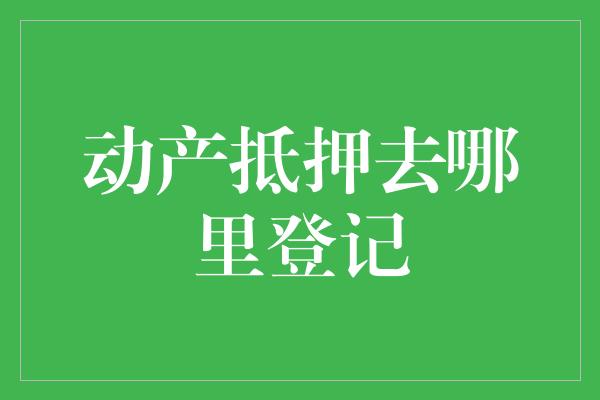 动产抵押去哪里登记