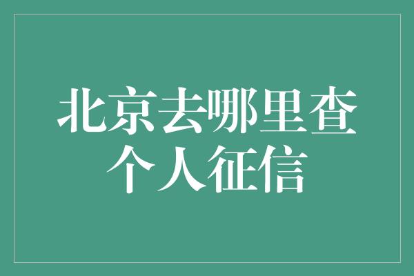 北京去哪里查个人征信