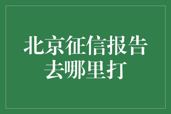 北京征信报告去哪里打