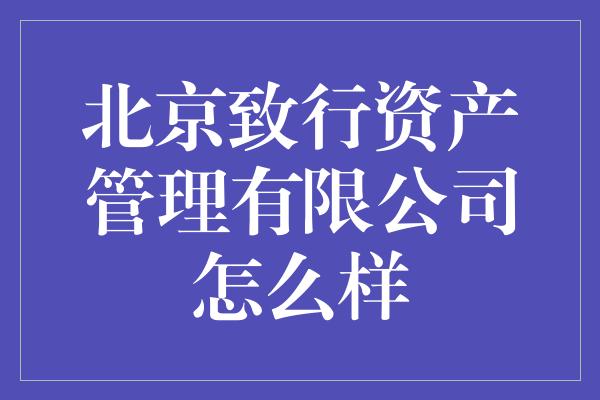 北京致行资产管理有限公司怎么样