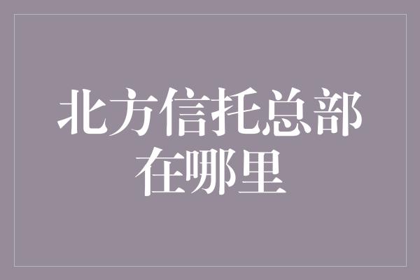 北方信托总部在哪里